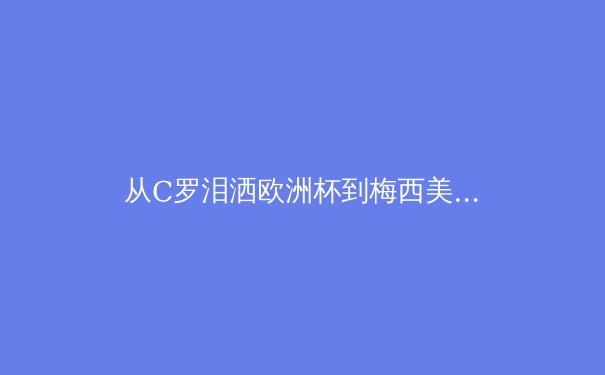从C罗泪洒欧洲杯到梅西美洲杯救赎：现代体育中英雄叙事的解构与重塑 - 3