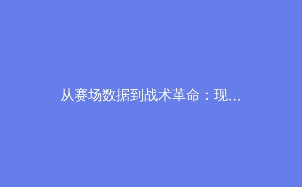 从赛场数据到战术革命：现代体育背后的科技与人性博弈
