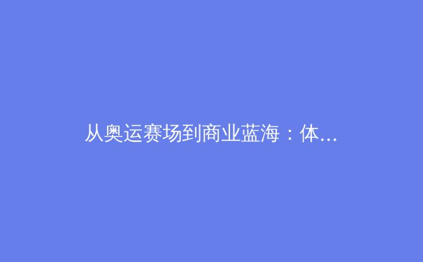从奥运赛场到商业蓝海：体育产业数字化变革的深度剖析 - 3