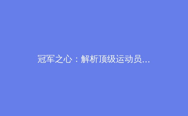 冠军之心：解析顶级运动员的心理博弈与巅峰表现密码 - 4